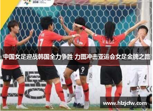 中国女足迎战韩国全力争胜 力图冲击亚运会女足金牌之路