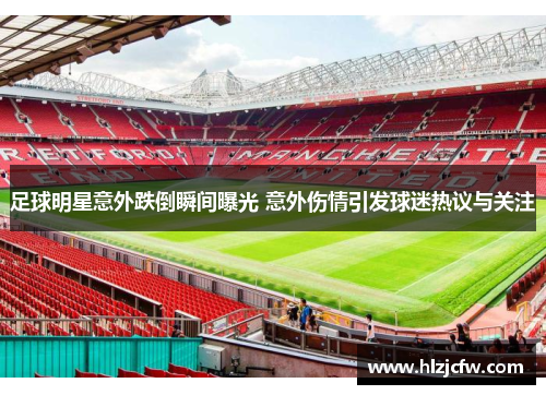 足球明星意外跌倒瞬间曝光 意外伤情引发球迷热议与关注