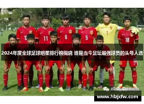 2024年度全球足球明星排行榜揭晓 谁是当今足坛最强球员的头号人选