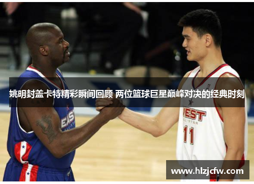 姚明封盖卡特精彩瞬间回顾 两位篮球巨星巅峰对决的经典时刻