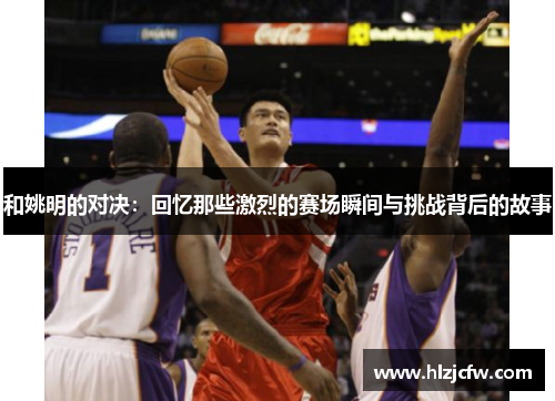 和姚明的对决：回忆那些激烈的赛场瞬间与挑战背后的故事