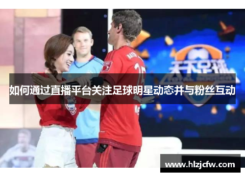如何通过直播平台关注足球明星动态并与粉丝互动