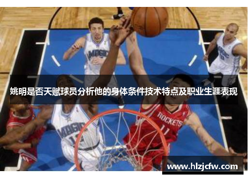 姚明是否天赋球员分析他的身体条件技术特点及职业生涯表现