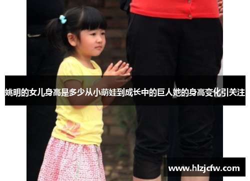 姚明的女儿身高是多少从小萌娃到成长中的巨人她的身高变化引关注