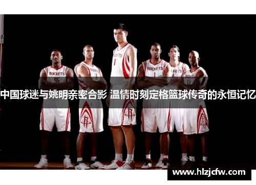 中国球迷与姚明亲密合影 温情时刻定格篮球传奇的永恒记忆