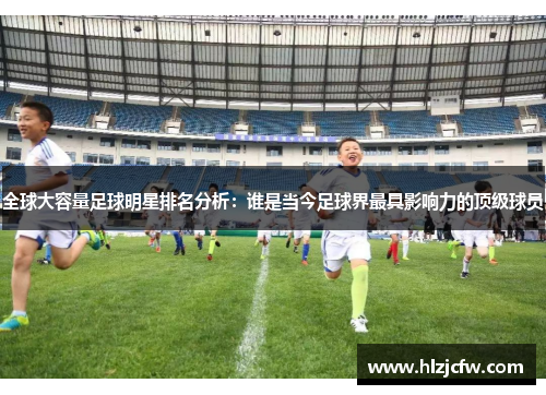 全球大容量足球明星排名分析：谁是当今足球界最具影响力的顶级球员