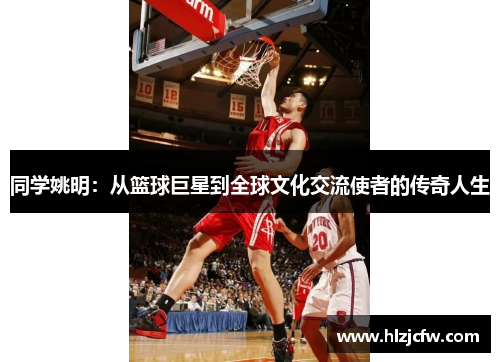 同学姚明：从篮球巨星到全球文化交流使者的传奇人生