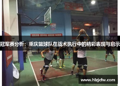 冠军赛分析：重庆篮球队在战术执行中的精彩表现与启示