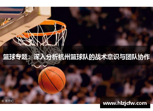 篮球专题：深入分析杭州篮球队的战术意识与团队协作