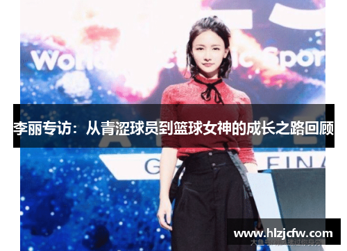 李丽专访：从青涩球员到篮球女神的成长之路回顾