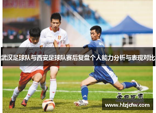 武汉足球队与西安足球队赛后复盘个人能力分析与表现对比