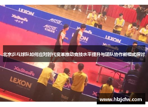 北京乒乓球队如何应对时代变革推动竞技水平提升与团队协作新模式探讨