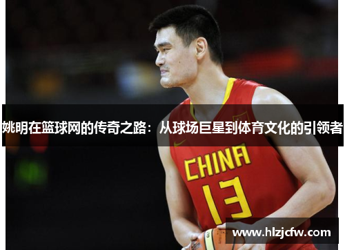 姚明在篮球网的传奇之路：从球场巨星到体育文化的引领者