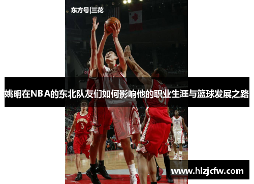 姚明在NBA的东北队友们如何影响他的职业生涯与篮球发展之路