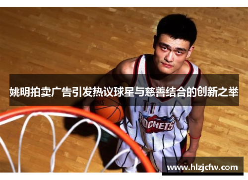 姚明拍卖广告引发热议球星与慈善结合的创新之举