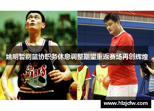 姚明暂别篮协职务休息调整期望重返赛场再创辉煌