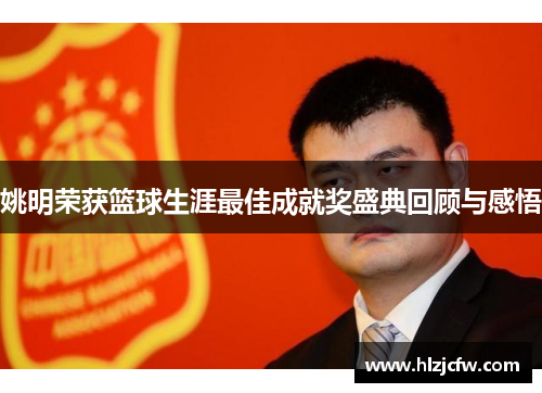 姚明荣获篮球生涯最佳成就奖盛典回顾与感悟