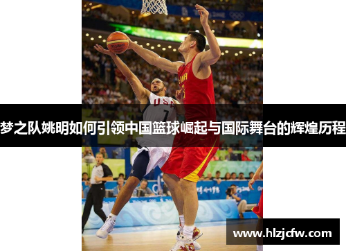 梦之队姚明如何引领中国篮球崛起与国际舞台的辉煌历程