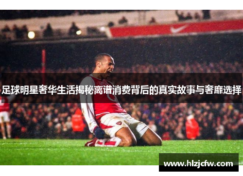 足球明星奢华生活揭秘离谱消费背后的真实故事与奢靡选择