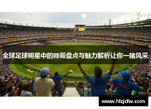 全球足球明星中的帅哥盘点与魅力解析让你一睹风采