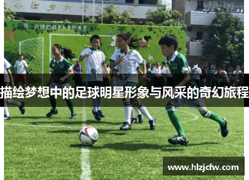 描绘梦想中的足球明星形象与风采的奇幻旅程