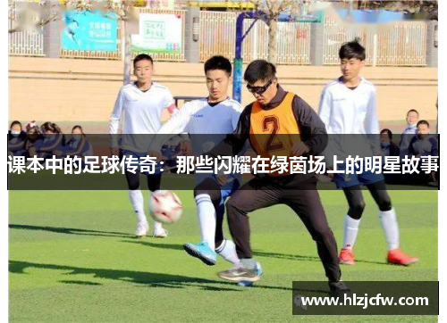课本中的足球传奇：那些闪耀在绿茵场上的明星故事