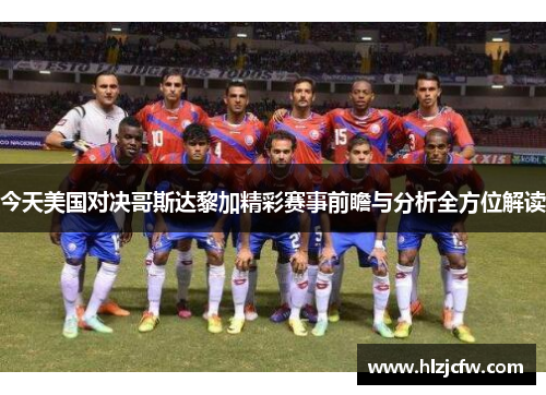 今天美国对决哥斯达黎加精彩赛事前瞻与分析全方位解读