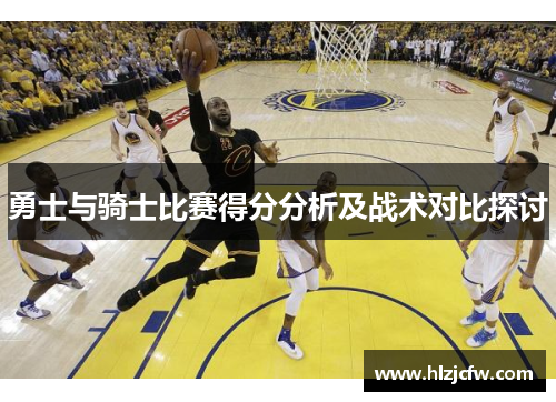 勇士与骑士比赛得分分析及战术对比探讨