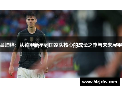 吕迪格：从德甲新星到国家队核心的成长之路与未来展望