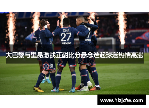 大巴黎与里昂激战正酣比分悬念迭起球迷热情高涨