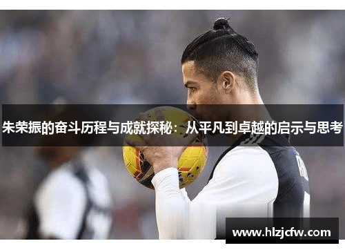 朱荣振的奋斗历程与成就探秘：从平凡到卓越的启示与思考
