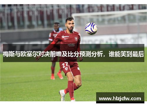 梅斯与欧塞尔对决前瞻及比分预测分析，谁能笑到最后