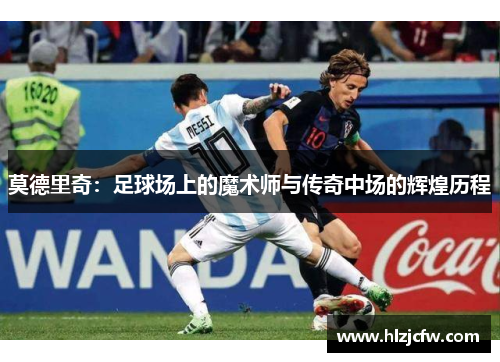 莫德里奇：足球场上的魔术师与传奇中场的辉煌历程