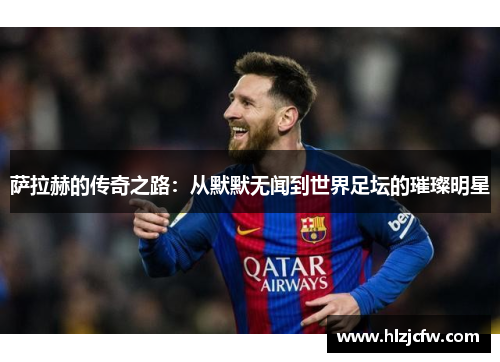萨拉赫的传奇之路：从默默无闻到世界足坛的璀璨明星