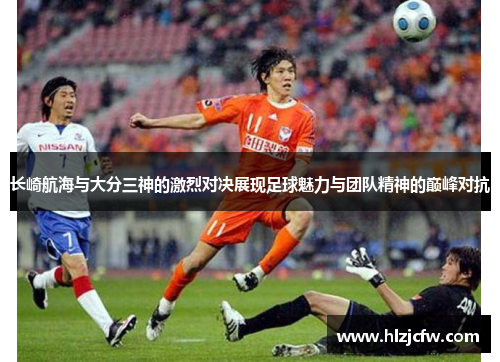 长崎航海与大分三神的激烈对决展现足球魅力与团队精神的巅峰对抗